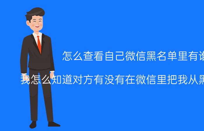 怎么查看自己微信黑名单里有谁 我怎么知道对方有没有在微信里把我从黑名单解除？